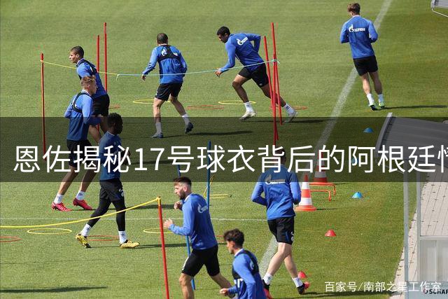 恩佐揭秘17号球衣背后的阿根廷情怀