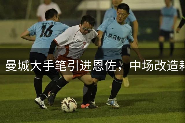 曼城大手笔引进恩佐，中场改造耗资突破3亿镑