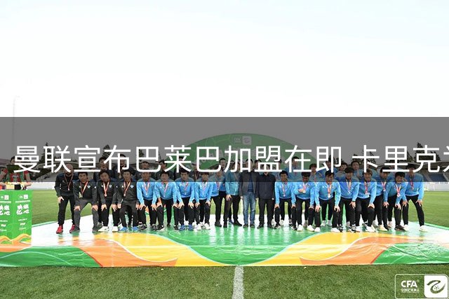 曼联宣布巴莱巴加盟在即 卡里克为球员辩护