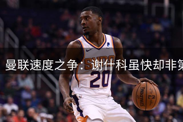 曼联速度之争：谢什科虽快却非第一